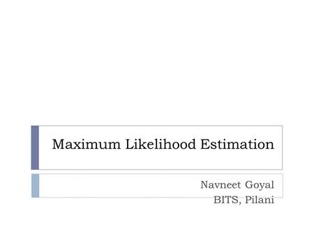 Maximum Likelihood Estimation Navneet Goyal BITS, Pilani.