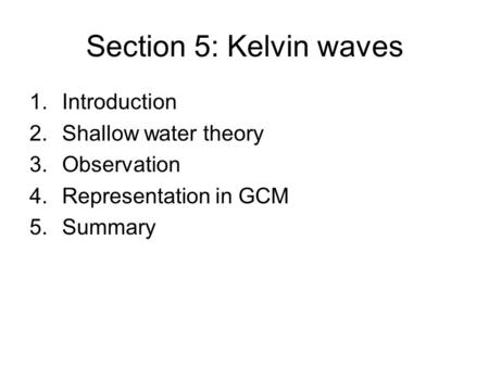 Section 5: Kelvin waves 1.Introduction 2.Shallow water theory 3.Observation 4.Representation in GCM 5.Summary.