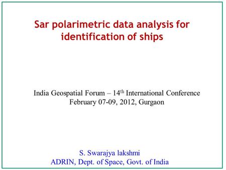 Sar polarimetric data analysis for identification of ships S. Swarajya lakshmi ADRIN, Dept. of Space, Govt. of India India Geospatial Forum – 14 th International.
