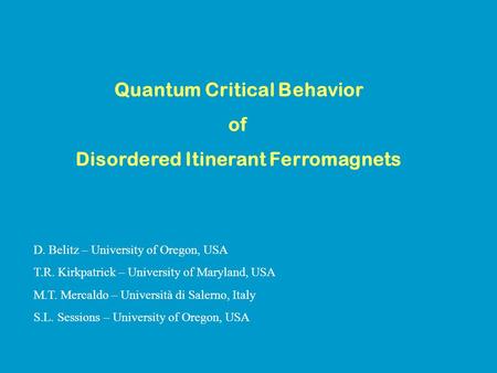 Quantum Critical Behavior of Disordered Itinerant Ferromagnets D. Belitz – University of Oregon, USA T.R. Kirkpatrick – University of Maryland, USA M.T.