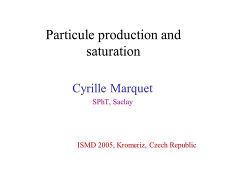 Particule production and saturation Cyrille Marquet SPhT, Saclay ISMD 2005, Kromeriz, Czech Republic.