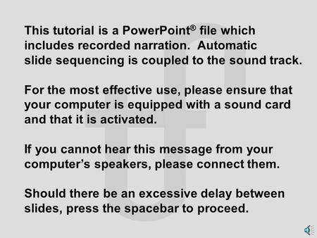 This tutorial is a PowerPoint ® file which includes recorded narration. Automatic slide sequencing is coupled to the sound track. For the most effective.