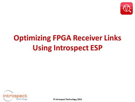 Optimizing FPGA Receiver Links Using Introspect ESP © Introspect Technology, 2013.