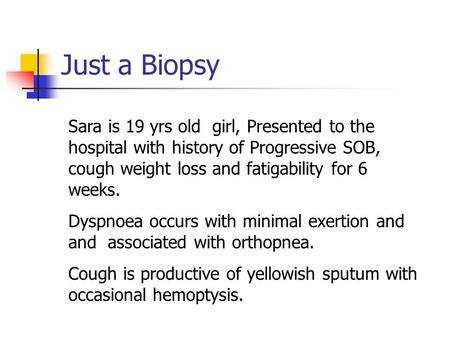 Just a Biopsy Sara is 19 yrs old girl, Presented to the hospital with history of Progressive SOB, cough weight loss and fatigability for 6 weeks. Dyspnoea.