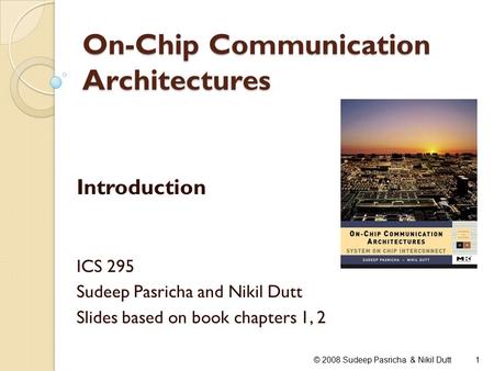 On-Chip Communication Architectures Introduction ICS 295 Sudeep Pasricha and Nikil Dutt Slides based on book chapters 1, 2 1© 2008 Sudeep Pasricha & Nikil.