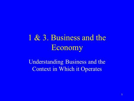 1 1 & 3. Business and the Economy Understanding Business and the Context in Which it Operates.