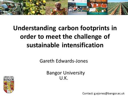 Understanding carbon footprints in order to meet the challenge of sustainable intensification Gareth Edwards-Jones Bangor University U.K. Contact: