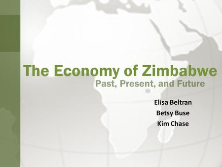 The Economy of Zimbabwe Past, Present, and Future Elisa Beltran Betsy Buse Kim Chase.