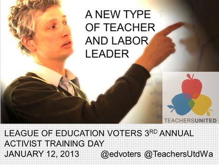 LEAGUE OF EDUCATION VOTERS 3 RD ANNUAL ACTIVIST TRAINING DAY JANUARY  A NEW TYPE OF TEACHER AND LABOR LEADER.