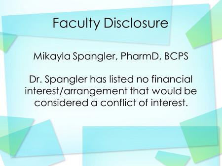 Faculty Disclosure Mikayla Spangler, PharmD, BCPS Dr. Spangler has listed no financial interest/arrangement that would be considered a conflict of interest.