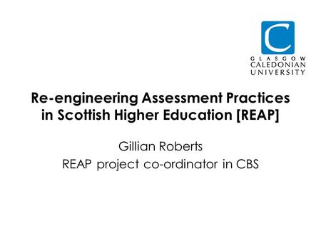 Re-engineering Assessment Practices in Scottish Higher Education [REAP] Gillian Roberts REAP project co-ordinator in CBS.