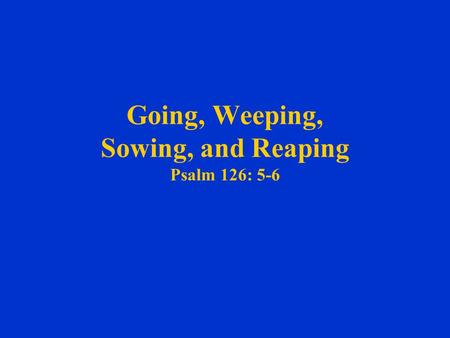 Going, Weeping, Sowing, and Reaping Psalm 126: 5-6.