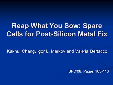 Reap What You Sow: Spare Cells for Post-Silicon Metal Fix Kai-hui Chang, Igor L. Markov and Valeria Bertacco ISPD’08, Pages 103-110.