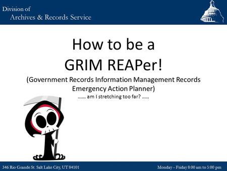 How to be a GRIM REAPer! (Government Records Information Management Records Emergency Action Planner) …… am I stretching too far? ….. 346 Rio Grande St.