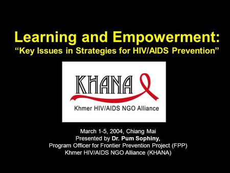 Learning and Empowerment: “Key Issues in Strategies for HIV/AIDS Prevention” March 1-5, 2004, Chiang Mai Presented by Dr. Pum Sophiny, Program Officer.