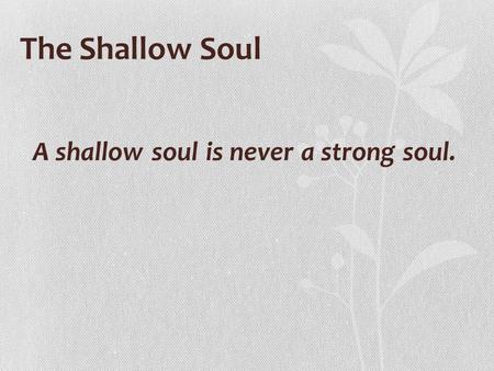 A shallow soul is never a strong soul.