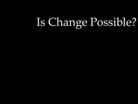 Is Change Possible?. How Can we CHANGE? A study of Ephesians 4:17-21 and developing Habits of Holiness.