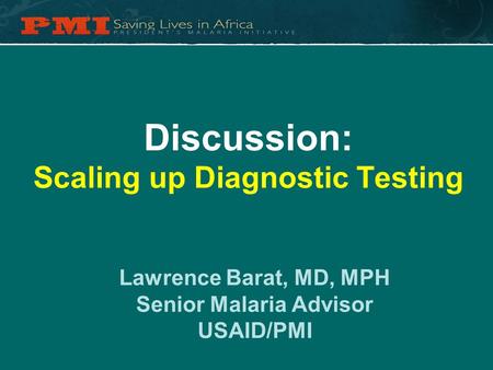 Discussion: Scaling up Diagnostic Testing Lawrence Barat, MD, MPH Senior Malaria Advisor USAID/PMI.