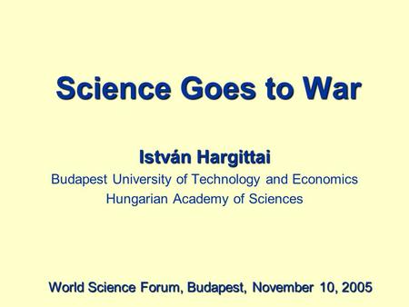 Science Goes to War István Hargittai Budapest University of Technology and Economics Hungarian Academy of Sciences World Science Forum, Budapest, November.
