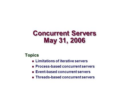 Concurrent Servers May 31, 2006 Topics Limitations of iterative servers Process-based concurrent servers Event-based concurrent servers Threads-based concurrent.