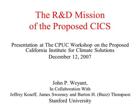 The R&D Mission of the Proposed CICS Presentation at The CPUC Workshop on the Proposed California Institute for Climate Solutions December 12, 2007 John.
