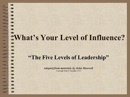 What’s Your Level of Influence? “The Five Levels of Leadership” adapted from materials by John Maxwell Copyright John P. Chandler, 2000.