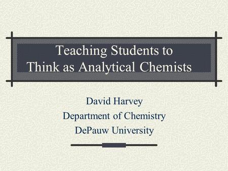 Teaching Students to Think as Analytical Chemists David Harvey Department of Chemistry DePauw University.