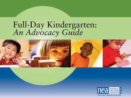 Full-Day Kindergarten: An Advocacy Guide is a resource for NEA leaders, members and staff who are advocating for full-day kindergarten in states across.