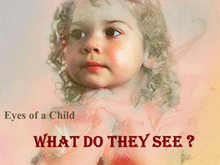 Eyes of a Child What Do They See ?. They clearly see what is there! They have no agenda No preconceived ideas Their minds are pure without motive No target.