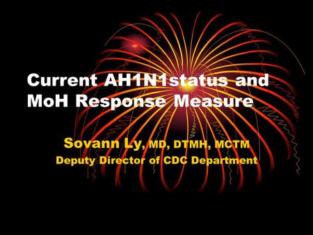Current AH1N1status and MoH Response Measure Sovann Ly, MD, DTMH, MCTM Deputy Director of CDC Department.