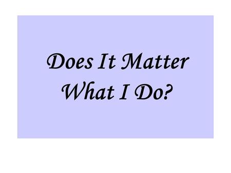 Does It Matter What I Do?. I. What I do will affect my salvation. A. Matthew 7:21 “Not everyone who says to Me, ‘Lord, Lord,’ shall enter the kingdom.
