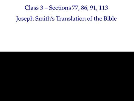 Class 3 – Sections 77, 86, 91, 113 Joseph Smith’s Translation of the Bible.