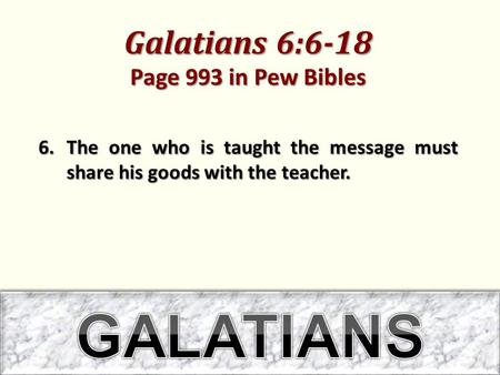 Galatians 6:6-18 Page 993 in Pew Bibles 6.The one who is taught the message must share his goods with the teacher.
