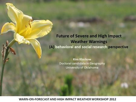 Future of Severe and High Impact Weather Warnings (A) behavioral and social research perspective Kim Klockow Doctoral candidate in Geography University.