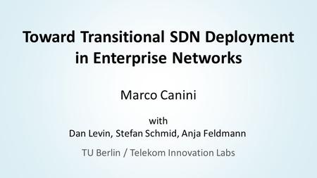 Toward Transitional SDN Deployment in Enterprise Networks Marco Canini with Dan Levin, Stefan Schmid, Anja Feldmann TU Berlin / Telekom Innovation Labs.