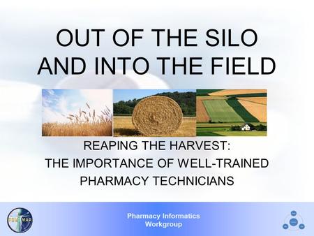 Pharmacy Informatics Workgroup OUT OF THE SILO AND INTO THE FIELD REAPING THE HARVEST: THE IMPORTANCE OF WELL-TRAINED PHARMACY TECHNICIANS.