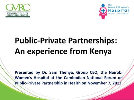 Public-Private Partnerships: An experience from Kenya Presented by Dr. Sam Thenya, Group CEO, the Nairobi Women’s Hospital at the Cambodian National Forum.