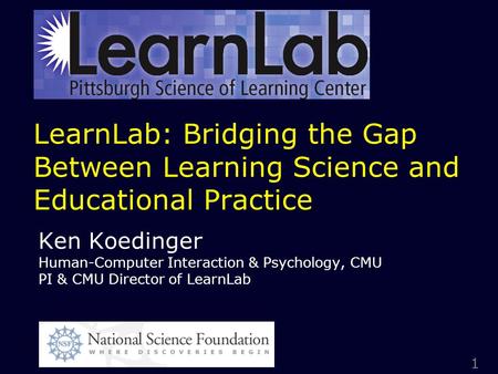 1 LearnLab: Bridging the Gap Between Learning Science and Educational Practice Ken Koedinger Human-Computer Interaction & Psychology, CMU PI & CMU Director.