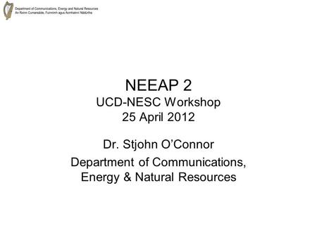 NEEAP 2 UCD-NESC Workshop 25 April 2012 Dr. Stjohn O’Connor Department of Communications, Energy & Natural Resources.