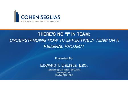THERE'S NO I IN TEAM: UNDERSTANDING HOW TO EFFECTIVELY TEAM ON A FEDERAL PROJECT E DWARD T. D E L ISLE, E SQ. National 8(a) Association Fall Summit Washington,