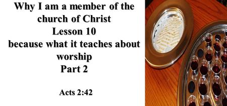Why I am a member of the church of Christ Lesson 10 because what it teaches about worship Part 2 Acts 2:42.