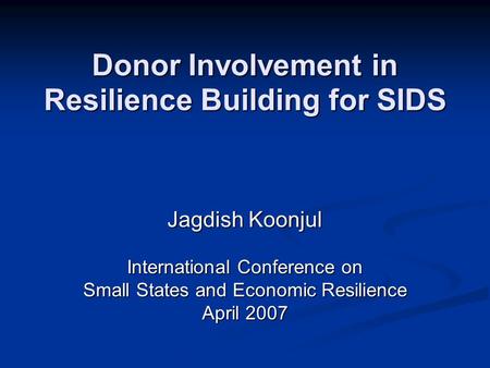 Donor Involvement in Resilience Building for SIDS Jagdish Koonjul International Conference on Small States and Economic Resilience April 2007.