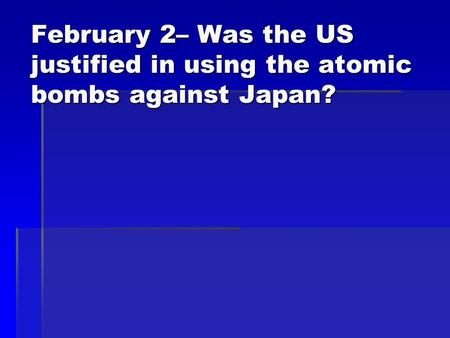 February 2– Was the US justified in using the atomic bombs against Japan?