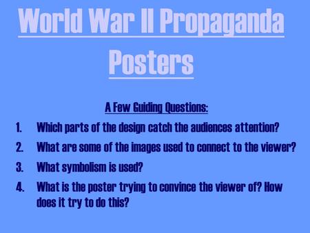 World War II Propaganda Posters A Few Guiding Questions: 1.Which parts of the design catch the audiences attention? 2.What are some of the images used.