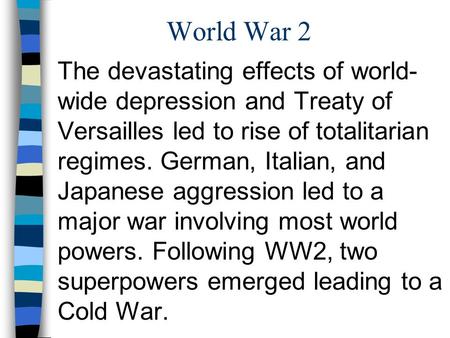 World War 2 The devastating effects of world-wide depression and Treaty of Versailles led to rise of totalitarian regimes. German, Italian, and Japanese.