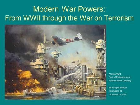 Modern War Powers: From WWII through the War on Terrorism Artemus Ward Dept. of Political Science Northern Illinois University Bill of Rights Institute.