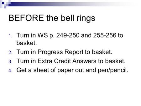 BEFORE the bell rings 1. Turn in WS p. 249-250 and 255-256 to basket. 2. Turn in Progress Report to basket. 3. Turn in Extra Credit Answers to basket.