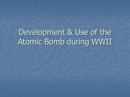 Development & Use of the Atomic Bomb during WWII.