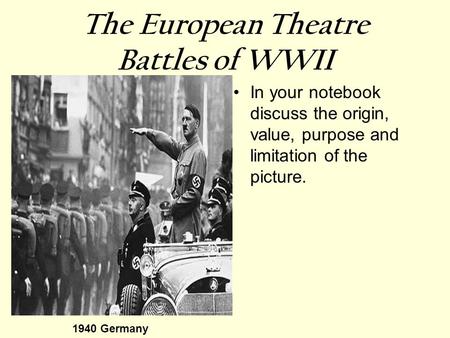 The European Theatre Battles of WWII In your notebook discuss the origin, value, purpose and limitation of the picture. 1940 Germany.