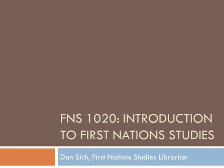 FNS 1020: INTRODUCTION TO FIRST NATIONS STUDIES Dan Sich, First Nations Studies Librarian.